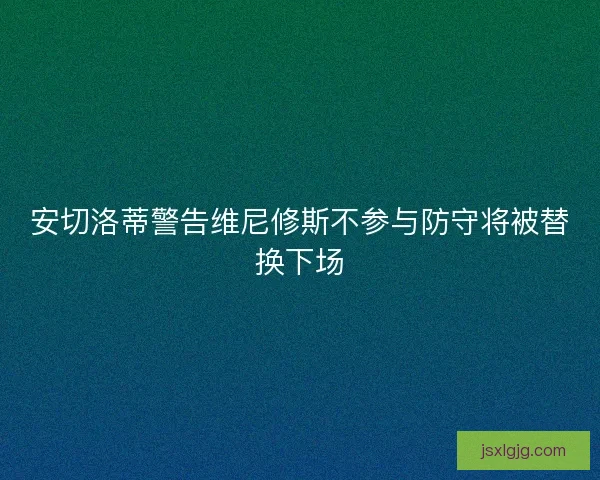 安切洛蒂警告维尼修斯不参与防守将被替换下场