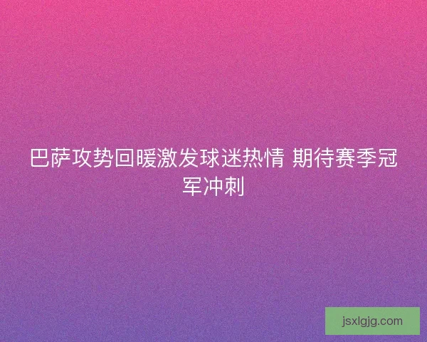 巴萨攻势回暖激发球迷热情 期待赛季冠军冲刺