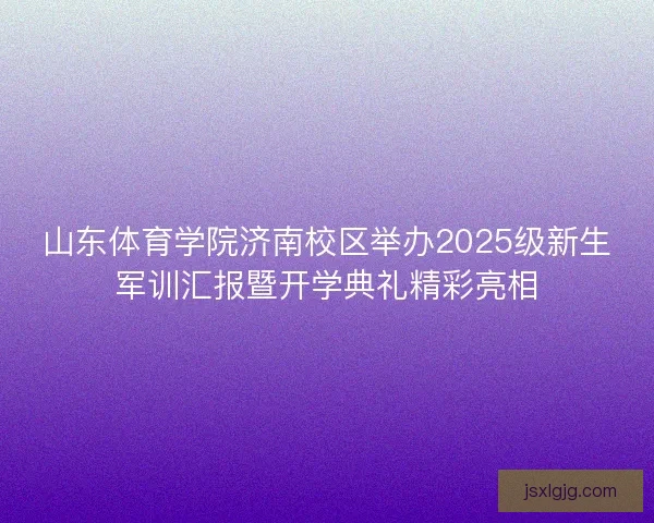 山东体育学院济南校区举办2025级新生军训汇报暨开学典礼精彩亮相